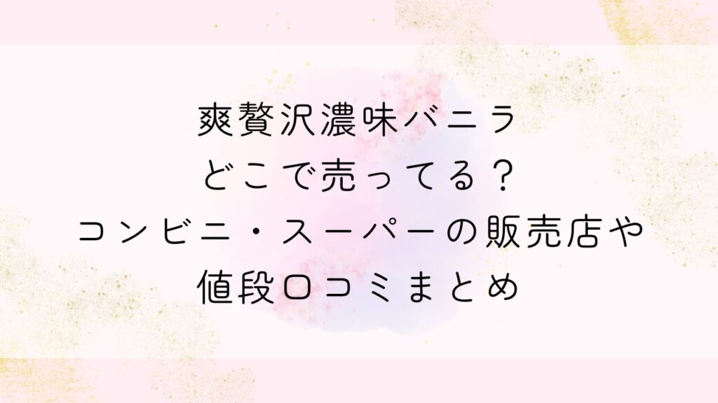 爽贅沢濃味バニラどこで売ってる？コンビニ・スーパーの販売店や値段口コミまとめ