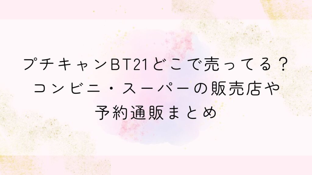 プチキャンBT21どこで売ってる？コンビニ・スーパーの販売店や予約通販まとめ