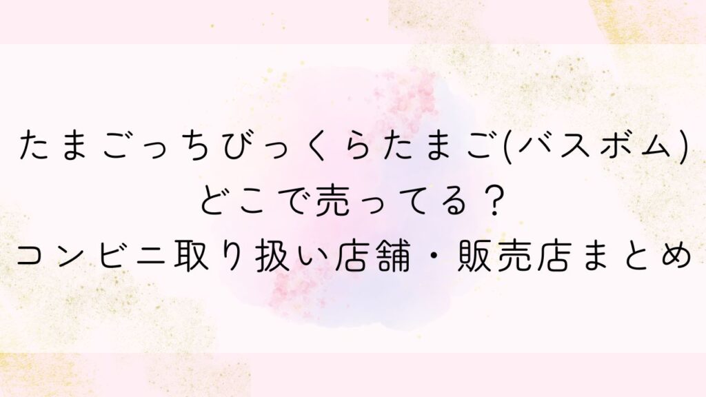 たまごっちびっくらたまご(バスボム)どこで売ってる？コンビニ取り扱い店舗・販売店まとめ