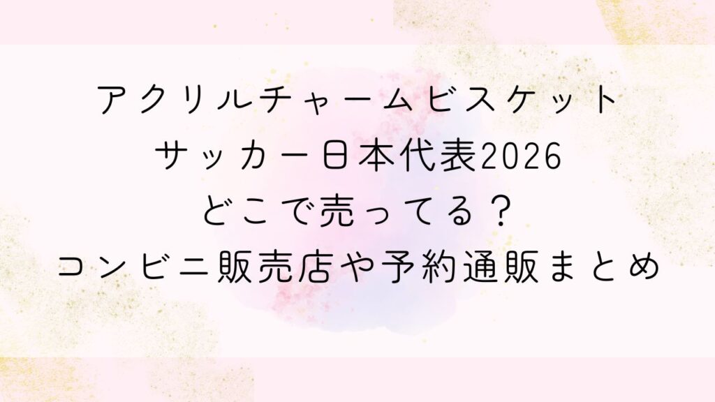 アクリルチャームビスケットサッカー日本代表2026どこで売ってる？コンビニ販売店や予約通販まとめ