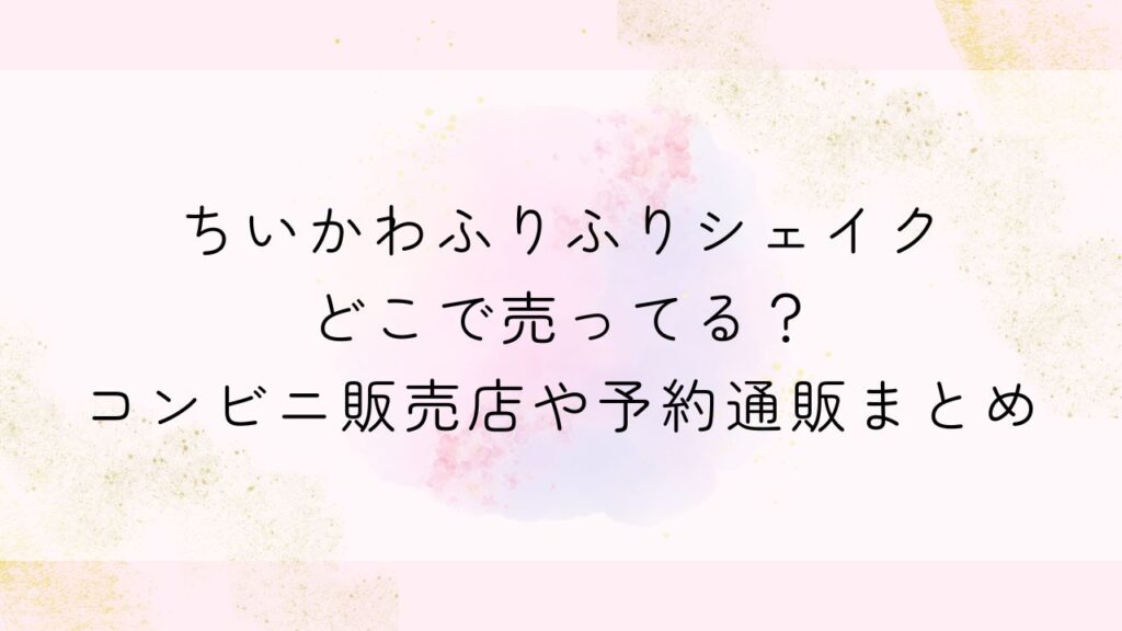 ちいかわふりふりシェイクどこで売ってる？コンビニ販売店や予約通販まとめ