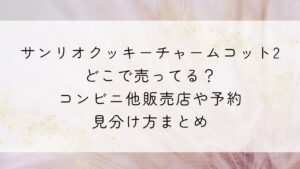 サンリオクッキーチャームコット2どこで売ってる？コンビニ他販売店や予約・見分け方まとめ